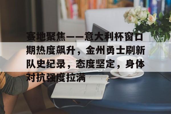 九游-包含赛地聚焦——意大利杯窗口期热度飙升，金州勇士刷新队史纪录，态度坚定，身体对抗强度拉满的词条